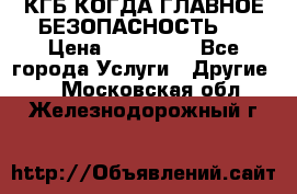 КГБ-КОГДА ГЛАВНОЕ БЕЗОПАСНОСТЬ-1 › Цена ­ 110 000 - Все города Услуги » Другие   . Московская обл.,Железнодорожный г.